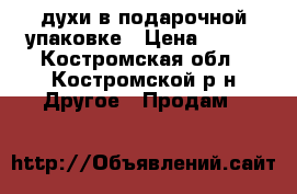 духи в подарочной упаковке › Цена ­ 800 - Костромская обл., Костромской р-н Другое » Продам   